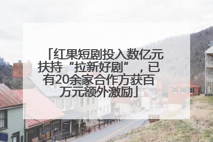 红果短剧投入数亿元扶持“拉新好剧”，已有20余家合作方获百万元额外激励