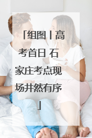 组图丨高考首日 石家庄考点现场井然有序