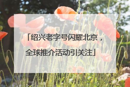 绍兴老字号闪耀北京，全球推介活动引关注
