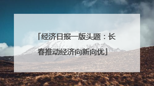 经济日报一版头题：长春推动经济向新向优