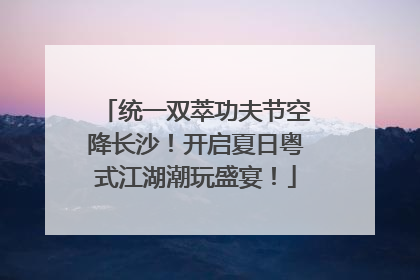 统一双萃功夫节空降长沙！开启夏日粤式江湖潮玩盛宴！