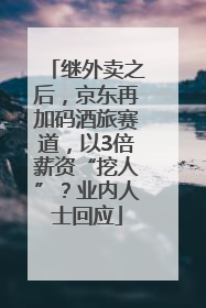 继外卖之后，京东再加码酒旅赛道，以3倍薪资“挖人”？业内人士回应