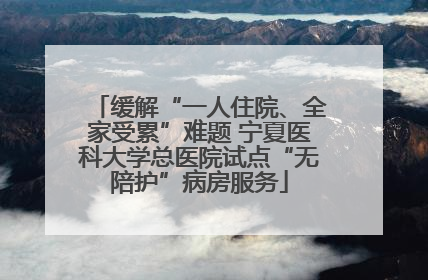 缓解“一人住院、全家受累”难题 宁夏医科大学总医院试点“无陪护”病房服务