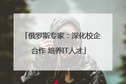 俄罗斯专家：深化校企合作 培养IT人才