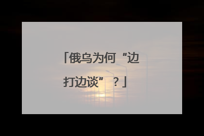 俄乌为何“边打边谈”？