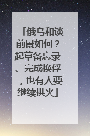 俄乌和谈前景如何？起草备忘录、完成换俘，也有人要继续拱火