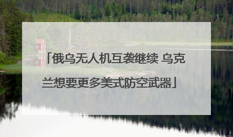 俄乌无人机互袭继续 乌克兰想要更多美式防空武器