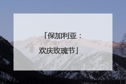 保加利亚：欢庆玫瑰节