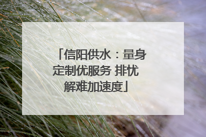 信阳供水：量身定制优服务 排忧解难加速度