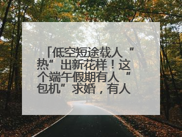 低空短途载人“热”出新花样！这个端午假期有人“包机”求婚，有人空中看龙舟赛