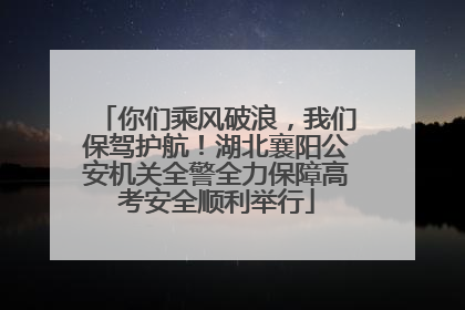 你们乘风破浪，我们保驾护航！湖北襄阳公安机关全警全力保障高考安全顺利举行