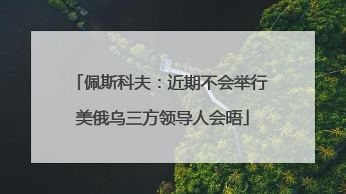 佩斯科夫：近期不会举行美俄乌三方领导人会晤