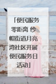 便民服务零距离 纱帽街道月亮湾社区开展便民服务日活动