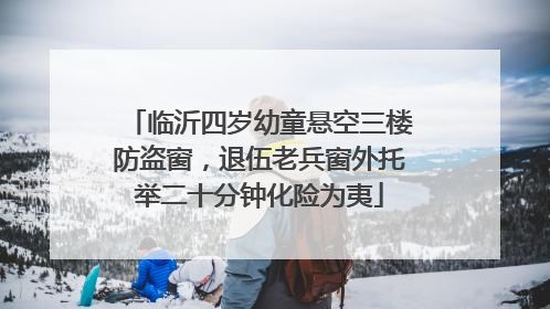 临沂四岁幼童悬空三楼防盗窗，退伍老兵窗外托举二十分钟化险为夷