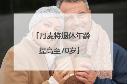 丹麦将退休年龄提高至70岁