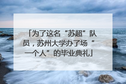 为了这名“苏超”队员，苏州大学办了场“一个人”的毕业典礼