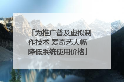 为推广普及虚拟制作技术 爱奇艺大幅降低系统使用价格