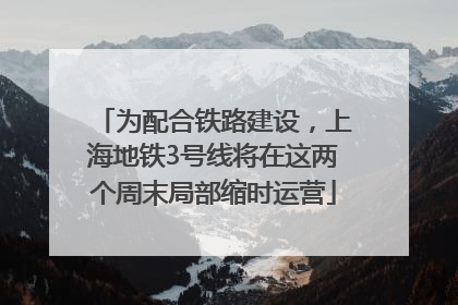 为配合铁路建设，上海地铁3号线将在这两个周末局部缩时运营