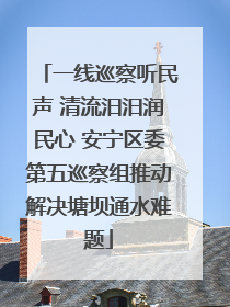 一线巡察听民声 清流汨汨润民心 安宁区委第五巡察组推动解决塘坝通水难题