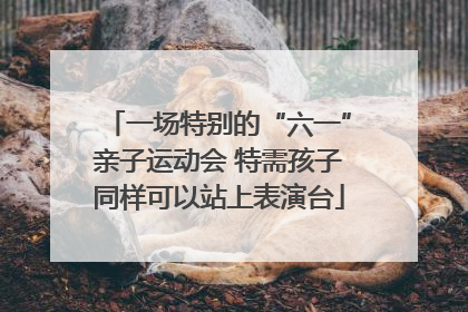 一场特别的“六一”亲子运动会 特需孩子同样可以站上表演台