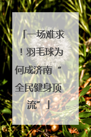 一场难求！羽毛球为何成济南“全民健身顶流”
