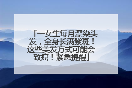 一女生每月漂染头发，全身长满紫斑！这些美发方式可能会致癌！紧急提醒