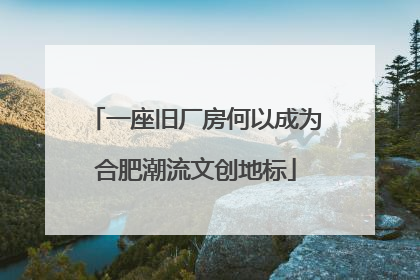 一座旧厂房何以成为合肥潮流文创地标