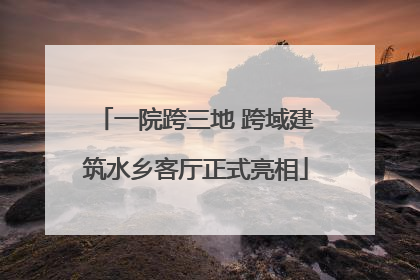 一院跨三地 跨域建筑水乡客厅正式亮相