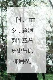 七一前夕，这趟列车载着历史与信仰启程