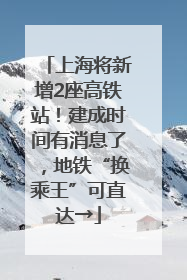 上海将新增2座高铁站！建成时间有消息了，地铁“换乘王”可直达→