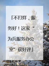 不打烊，服务好！这家“为兵服务办公室”获好评