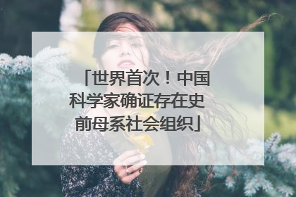 世界首次！中国科学家确证存在史前母系社会组织