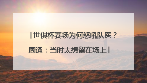 世俱杯赛场为何怒吼队医？周通：当时太想留在场上