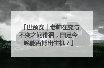 世预赛｜老帅在变与不变之间徘徊，国足今晚能否搏出生机？