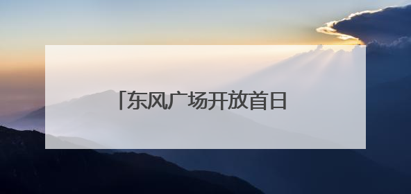 东风广场开放首日 文化盛宴贯穿晨昏