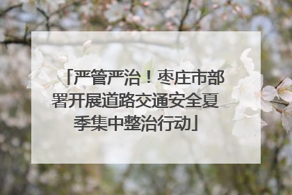 严管严治！枣庄市部署开展道路交通安全夏季集中整治行动