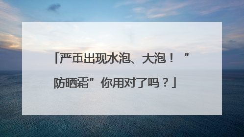 严重出现水泡、大泡！“防晒霜”你用对了吗？
