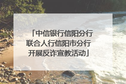 中信银行信阳分行联合人行信阳市分行开展反诈宣教活动