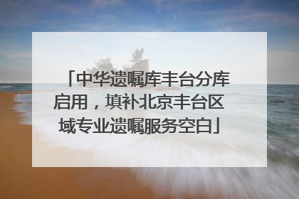 中华遗嘱库丰台分库启用，填补北京丰台区域专业遗嘱服务空白