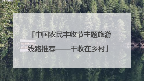 中国农民丰收节主题旅游线路推荐——丰收在乡村