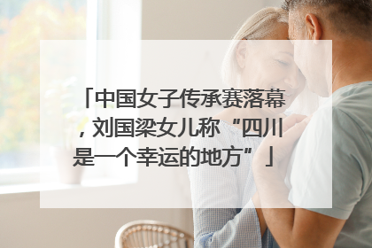 中国女子传承赛落幕，刘国梁女儿称“四川是一个幸运的地方”