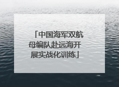 中国海军双航母编队赴远海开展实战化训练