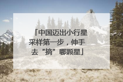 中国迈出小行星采样第一步，伸手去“摘”哪颗星