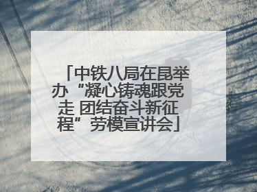 中铁八局在昆举办“凝心铸魂跟党走 团结奋斗新征程”劳模宣讲会