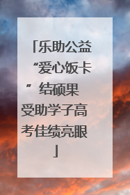 乐助公益“爱心饭卡”结硕果 受助学子高考佳绩亮眼