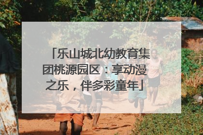 乐山城北幼教育集团桃源园区：享动漫之乐，伴多彩童年