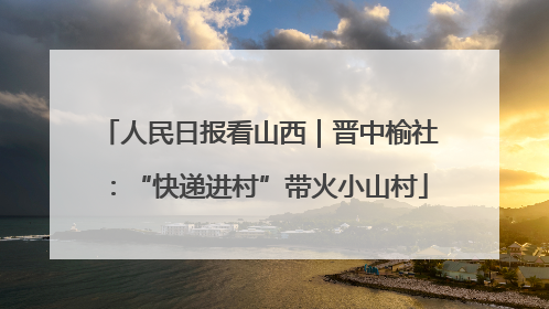 人民日报看山西｜晋中榆社：“快递进村”带火小山村