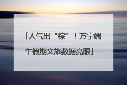 人气出“粽”！万宁端午假期文旅数据亮眼