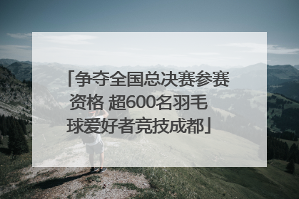 争夺全国总决赛参赛资格 超600名羽毛球爱好者竞技成都
