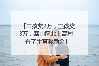 二孩奖2万，三孩奖3万，泰山区北上高村有了生育奖励金